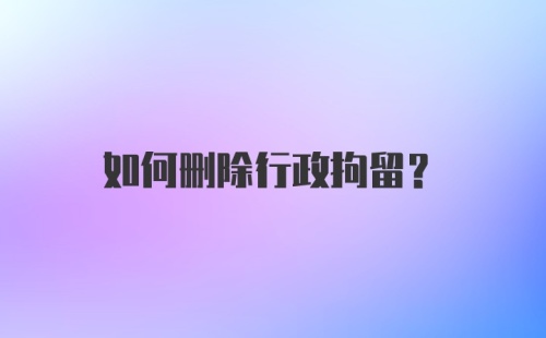 如何删除行政拘留？