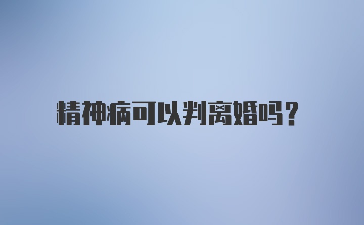 精神病可以判离婚吗？