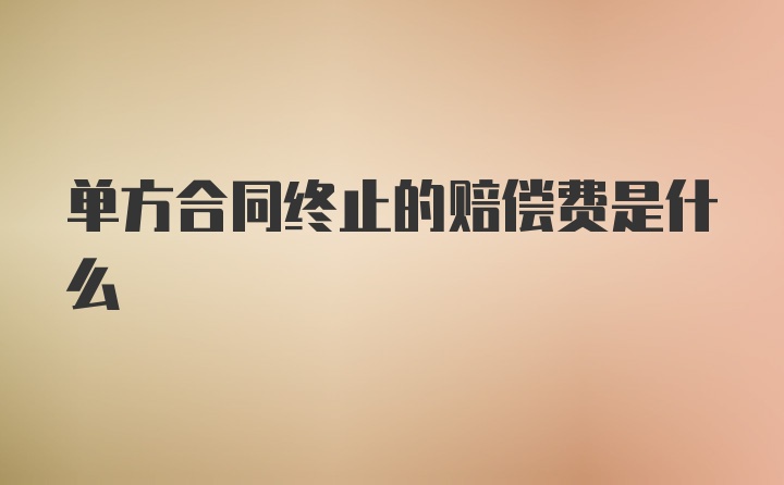 单方合同终止的赔偿费是什么