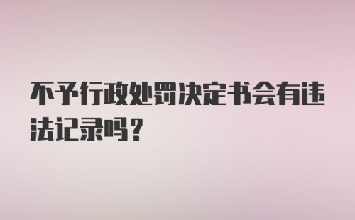 不予行政处罚决定书会有违法记录吗?