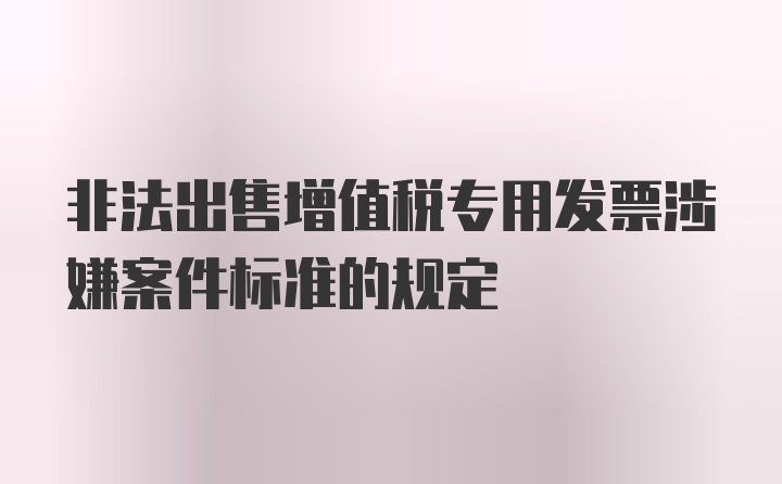 非法出售增值税专用发票涉嫌案件标准的规定