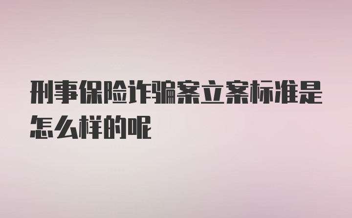 刑事保险诈骗案立案标准是怎么样的呢