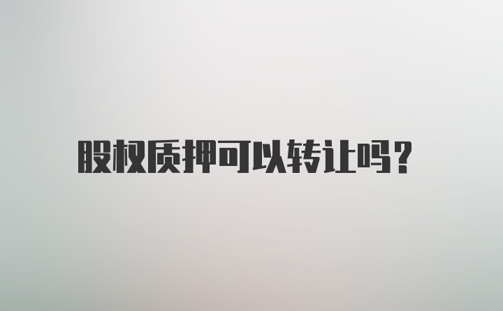 股权质押可以转让吗？