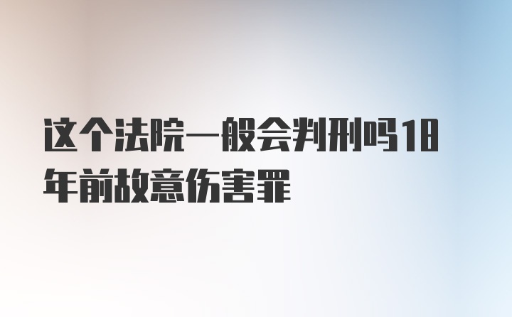 这个法院一般会判刑吗18年前故意伤害罪