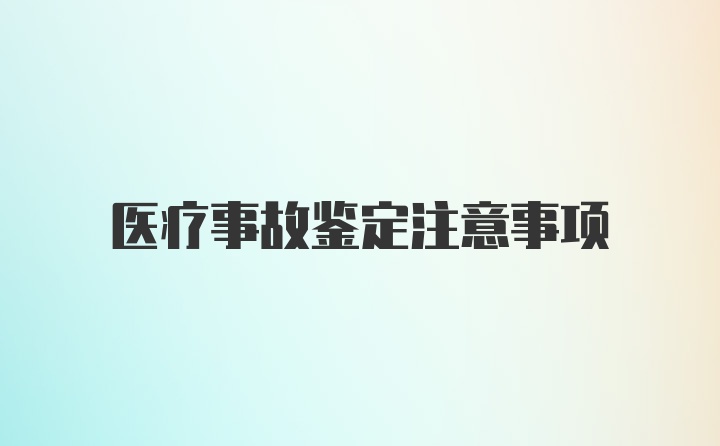 医疗事故鉴定注意事项