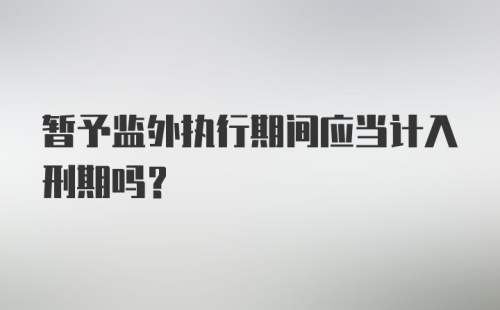 暂予监外执行期间应当计入刑期吗？