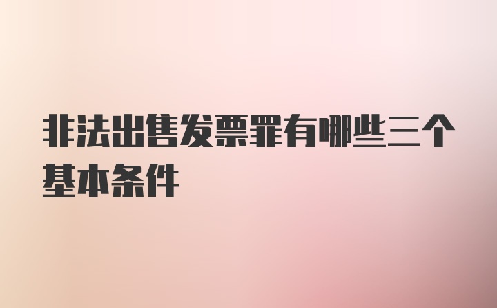 非法出售发票罪有哪些三个基本条件