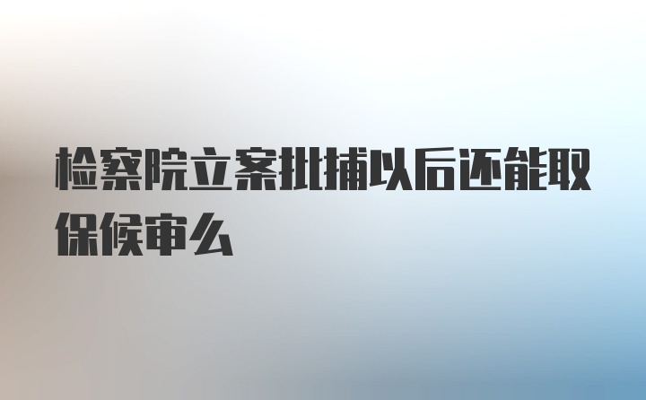 检察院立案批捕以后还能取保候审么