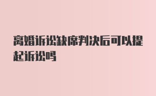 离婚诉讼缺席判决后可以提起诉讼吗