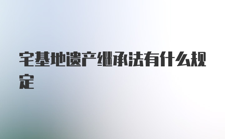 宅基地遗产继承法有什么规定