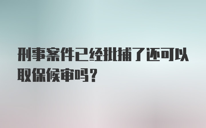 刑事案件已经批捕了还可以取保候审吗？