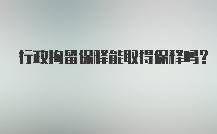 行政拘留保释能取得保释吗？