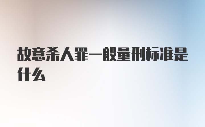 故意杀人罪一般量刑标准是什么