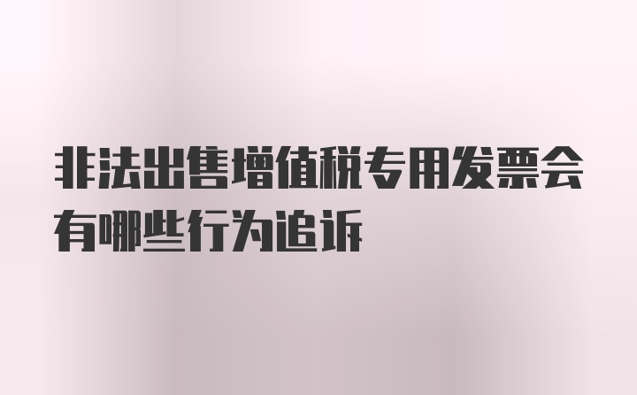 非法出售增值税专用发票会有哪些行为追诉