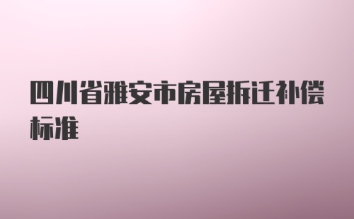 四川省雅安市房屋拆迁补偿标准