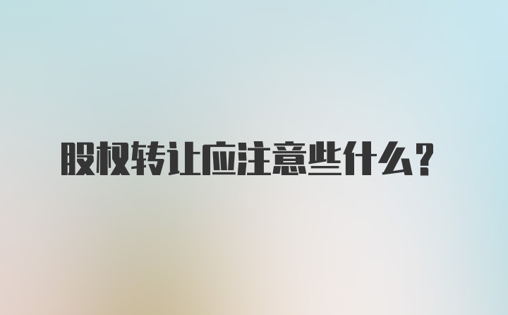 股权转让应注意些什么？