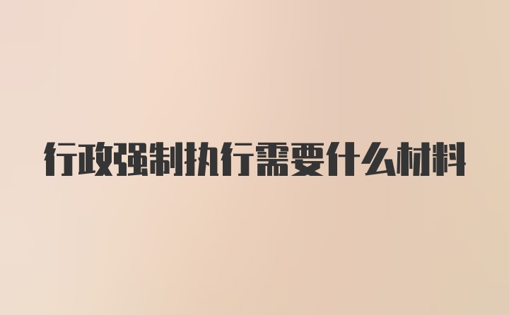 行政强制执行需要什么材料