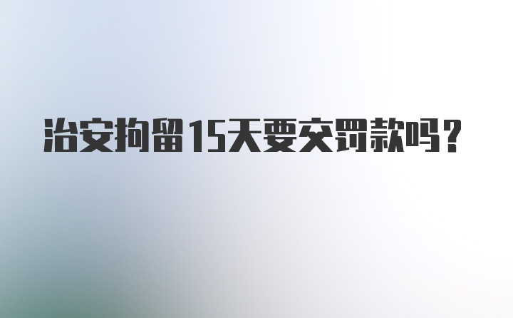 治安拘留15天要交罚款吗?