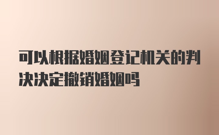 可以根据婚姻登记机关的判决决定撤销婚姻吗