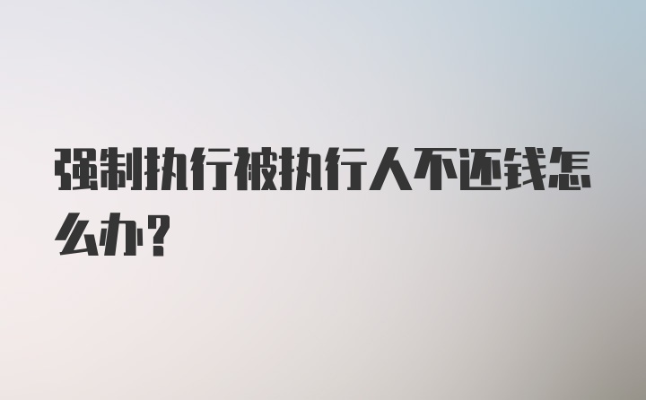 强制执行被执行人不还钱怎么办？