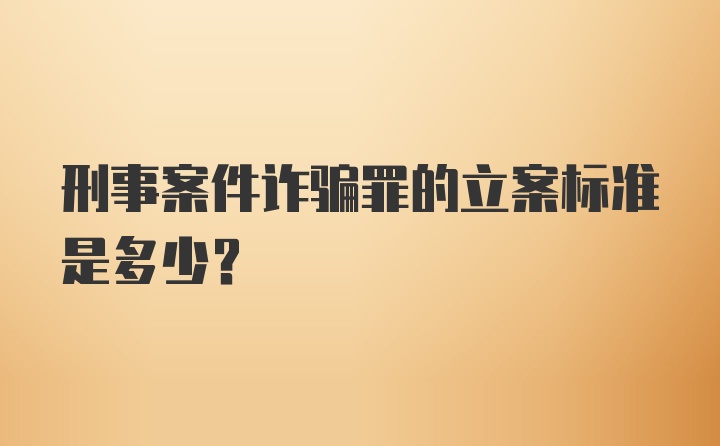 刑事案件诈骗罪的立案标准是多少？