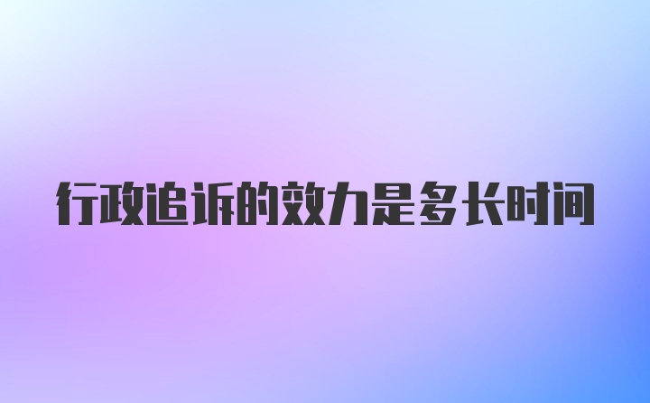 行政追诉的效力是多长时间