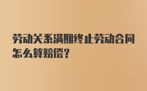 劳动关系满期终止劳动合同怎么算赔偿?