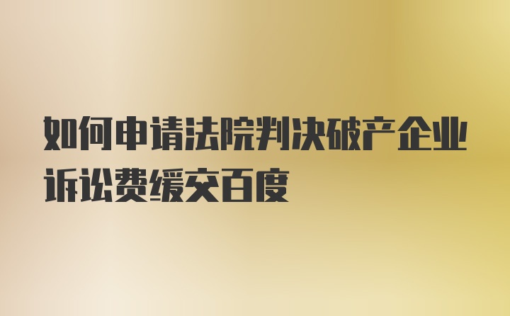 如何申请法院判决破产企业诉讼费缓交百度