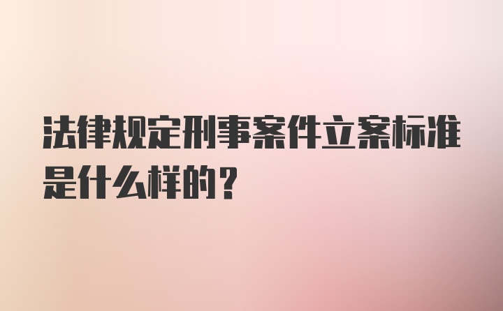 法律规定刑事案件立案标准是什么样的？