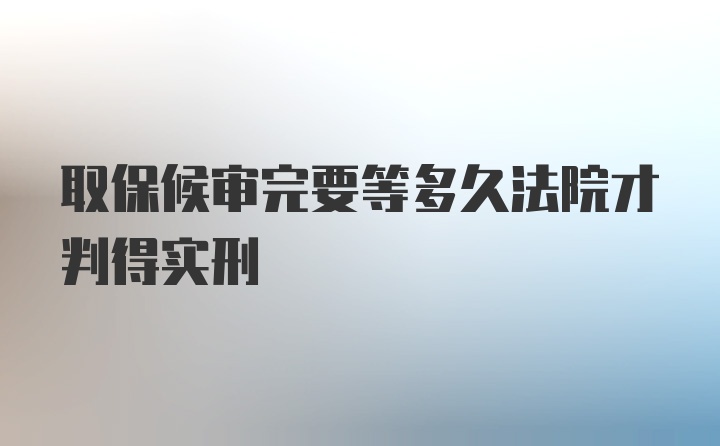 取保候审完要等多久法院才判得实刑