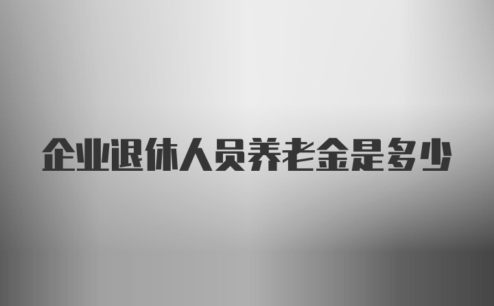 企业退休人员养老金是多少