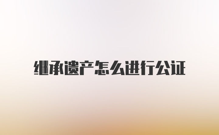 继承遗产怎么进行公证