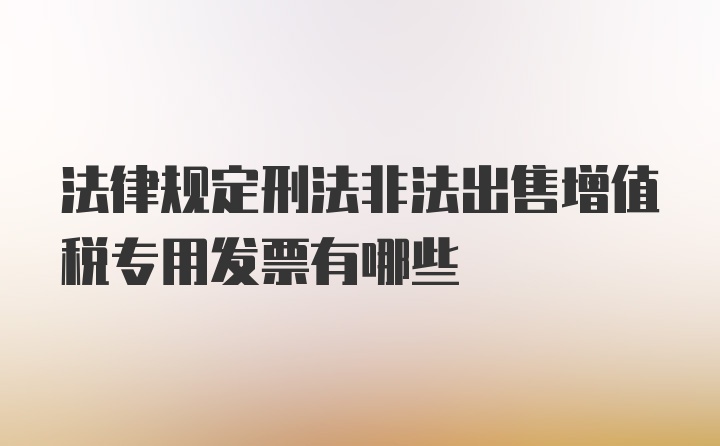 法律规定刑法非法出售增值税专用发票有哪些