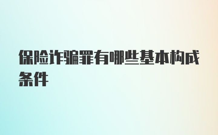 保险诈骗罪有哪些基本构成条件