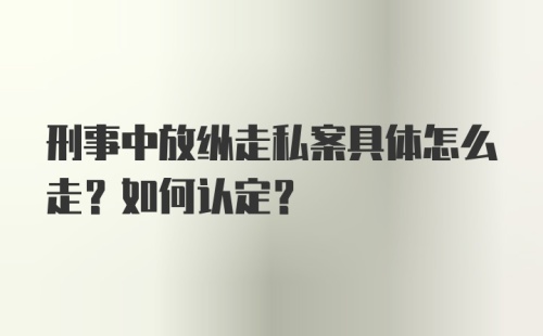 刑事中放纵走私案具体怎么走？如何认定？