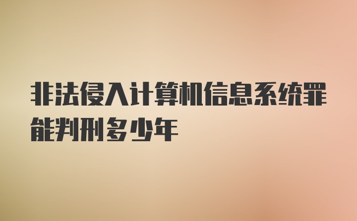 非法侵入计算机信息系统罪能判刑多少年