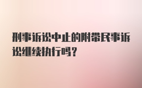 刑事诉讼中止的附带民事诉讼继续执行吗？