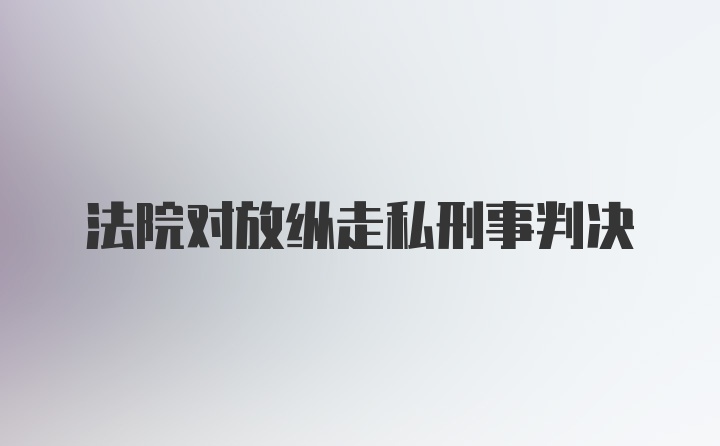 法院对放纵走私刑事判决