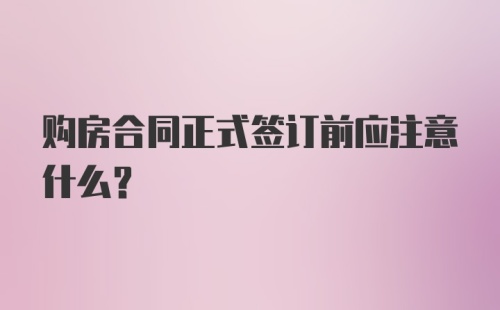 购房合同正式签订前应注意什么？