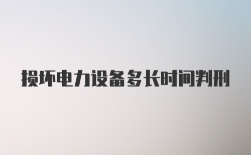 损坏电力设备多长时间判刑