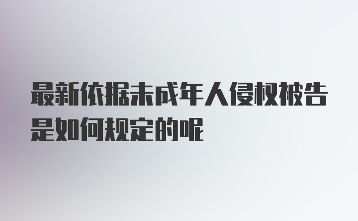 最新依据未成年人侵权被告是如何规定的呢