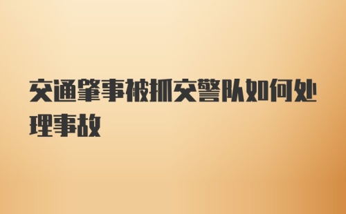 交通肇事被抓交警队如何处理事故