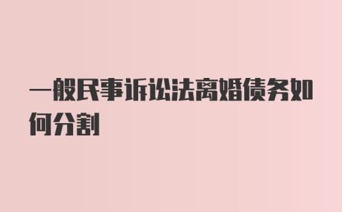 一般民事诉讼法离婚债务如何分割