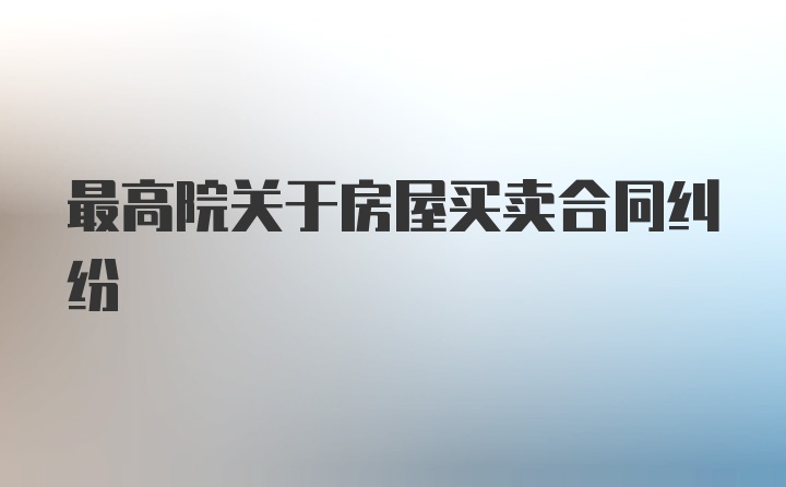 最高院关于房屋买卖合同纠纷