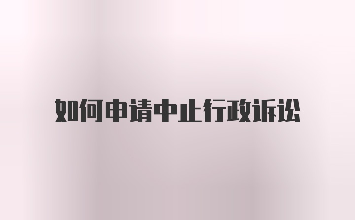 如何申请中止行政诉讼