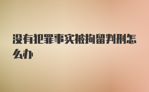 没有犯罪事实被拘留判刑怎么办