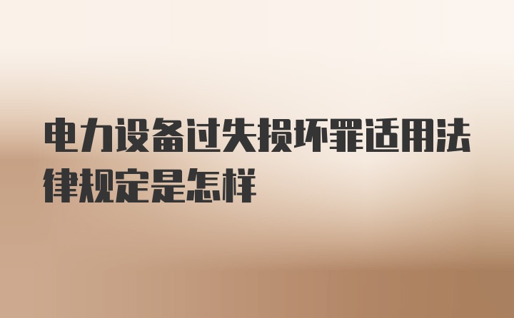 电力设备过失损坏罪适用法律规定是怎样