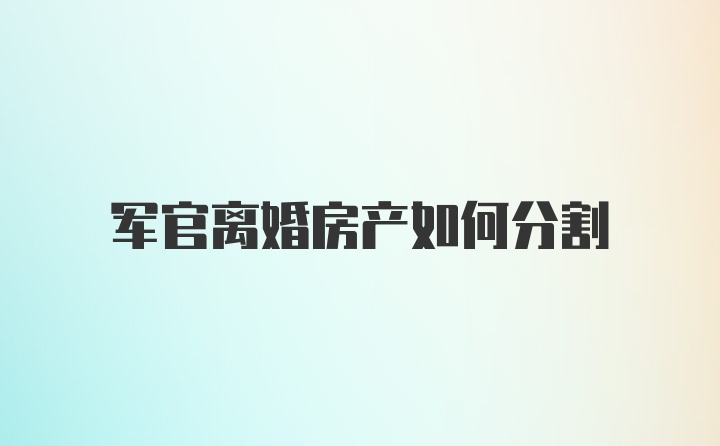 军官离婚房产如何分割