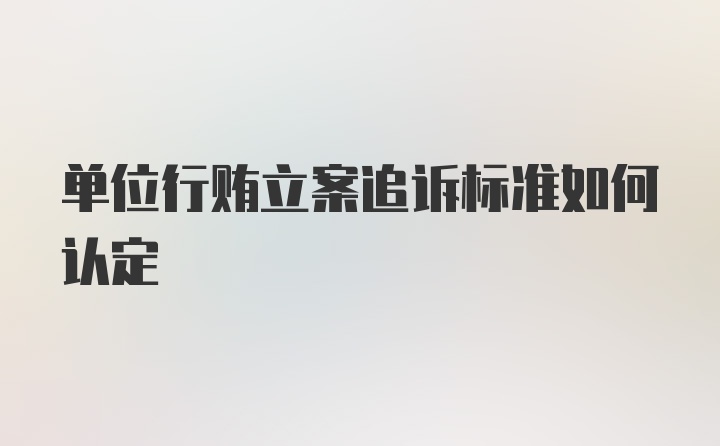 单位行贿立案追诉标准如何认定