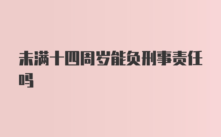 未满十四周岁能负刑事责任吗